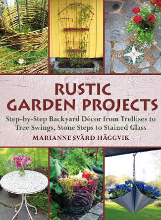 Rustic Garden Projects: Step-by-Step Backyard Decor from Trellises to Tree Swings, Stone Steps to Stained Glass by Marianne Svard Haggvik 9781510738171
