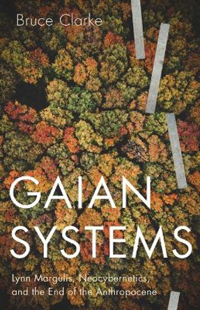 Gaian Systems: Lynn Margulis, Neocybernetics, and the End of the Anthropocene by Bruce Clarke 9781517909116