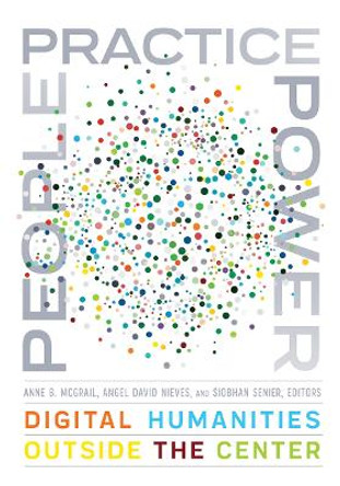 People, Practice, Power: Digital Humanities outside the Center by Anne B. McGrail 9781517910679