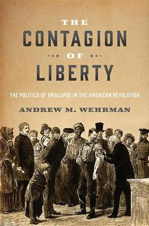 The Contagion of Liberty: The Politics of Smallpox in the American Revolution by Andrew M. Wehrman
