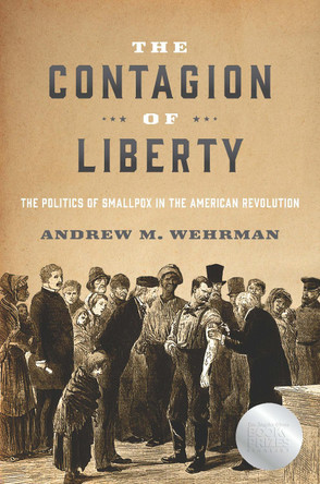 The Contagion of Liberty: The Politics of Smallpox in the American Revolution by Andrew M. Wehrman