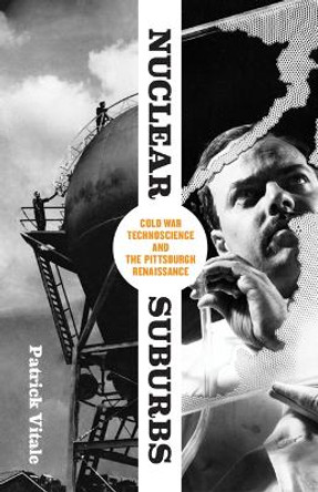 Nuclear Suburbs: Cold War Technoscience and the Pittsburgh Renaissance by Patrick Vitale 9781517900281