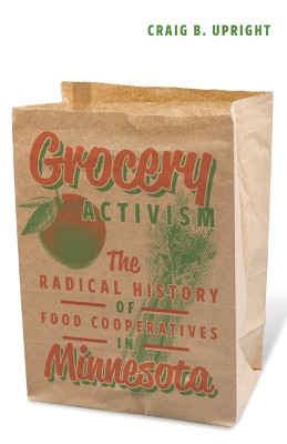 Grocery Activism: The Radical History of Food Cooperatives in Minnesota by Craig B. Upright 9781517900731