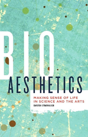 Bioaesthetics: Making Sense of Life in Science and the Arts by Carsten Strathausen 9781517900748