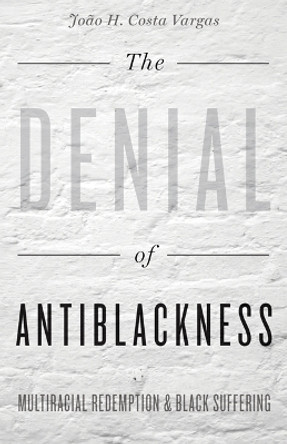 The Denial of Antiblackness: Multiracial Redemption and Black Suffering by Joao H. Costa Vargas 9781517900939