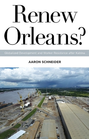 Renew Orleans?: Globalized Development and Worker Resistance after Katrina by Aaron Schneider 9781517901660