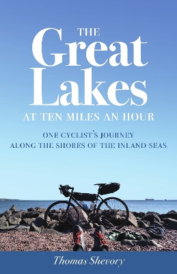 The Great Lakes at Ten Miles an Hour: One Cyclist's Journey along the Shores of the Inland Seas by Thomas Shevory 9781517903459