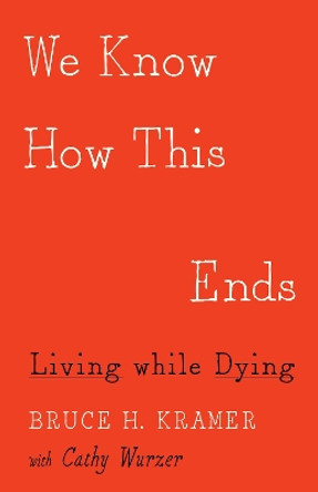 We Know How This Ends: Living while Dying by Bruce H. Kramer 9781517904180