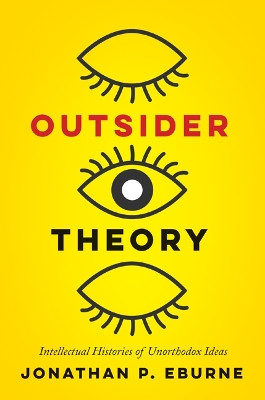 Outsider Theory: Intellectual Histories of Questionable Ideas by Jonathan Eburne 9781517905552
