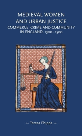Medieval Women and Urban Justice: Commerce, Crime and Community in England, 1300–1500 by Teresa Phipps 9781526171795