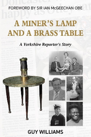 A Miners Lamp and a Brass Table: A Yorkshire Reporter's Story by Guy Williams 9781526209863