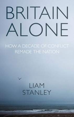 Britain Alone: How a Decade of Conflict Remade the Nation by Liam Stanley 9781526164384