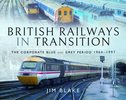 British Railways in Transition: The Corporate Blue and Grey Period 1964-1997 by Jim Blake 9781526703163