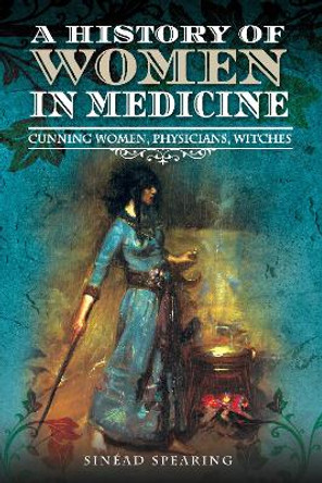 A History of Women in Medicine: Cunning Women, Physicians, Witches by Sinead Spearing 9781526751690
