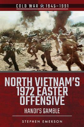 North Vietnam's 1972 Easter Offensive: Hanoi's Gamble by Stephen Emerson 9781526757128