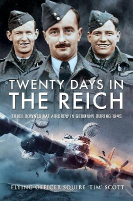 Twenty Days in the Reich: Three Downed RAF Aircrew in Germany during 1945 by Flying Officer Squire 'Tim' Scott 9781526766632