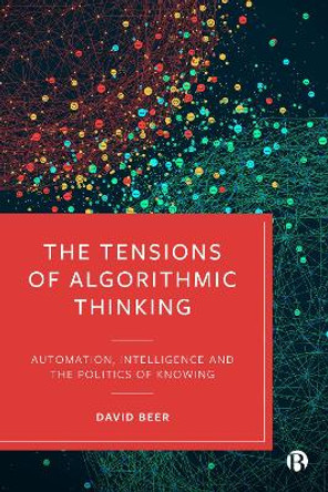 The Tensions of Algorithmic Thinking: Automation, Intelligence and the Politics of Knowing by David Beer 9781529212907