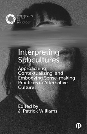 Interpreting Subcultures: Approaching, Contextualizing, and Embodying Sense-Making Practices in Alternative Cultures by J. Patrick Williams 9781529218619