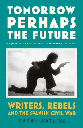 Tomorrow Perhaps the Future: Writers, Rebels and the Spanish Civil War by Sarah Watling 9781529920772