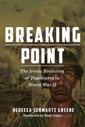 Breaking Point: The Ironic Evolution of Psychiatry in World War II by Rebecca Schwartz Greene 9781531500122