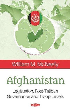 Afghanistan: Legislation, Post-Taliban Governance and Troop Levels by William M. McNeely 9781536161458