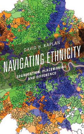 Navigating Ethnicity: Segregation, Placemaking, and Difference by David H. Kaplan 9781538101889