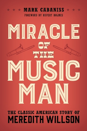 Miracle of The Music Man: The Classic American Story of Meredith Willson by Mark Cabaniss 9781538154649