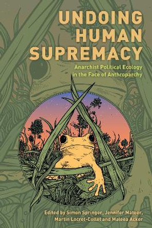 Undoing Human Supremacy: Anarchist Political Ecology in the Face of Anthroparchy by Simon Springer 9781538159125