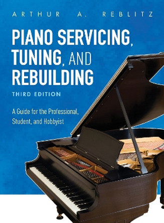 Piano Servicing, Tuning, and Rebuilding: A Guide for the Professional, Student, and Hobbyist by Arthur A. Reblitz 9781538114445