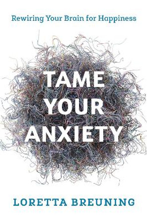 Tame Your Anxiety: Rewiring Your Brain for Happiness by Loretta Graziano, PhD Breuning 9781538117767