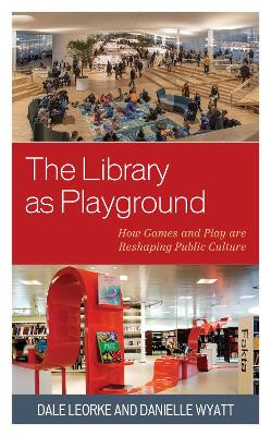 The Library as Playground: How Games and Play are Reshaping Public Culture by Dale Leorke 9781538164310