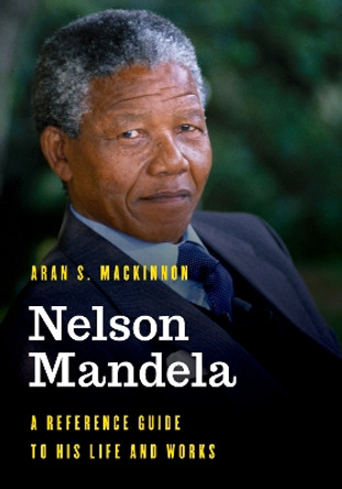 Nelson Mandela: A Reference Guide to His Life and Works by Aran S. MacKinnon 9781538122815