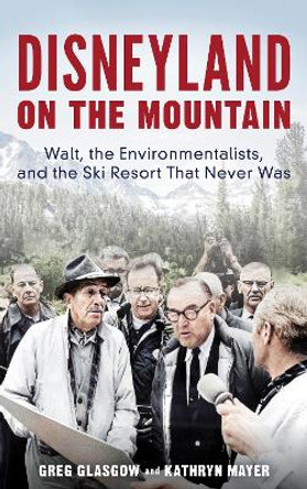 Disneyland on the Mountain: Walt, the Environmentalists, and the Ski Resort That Never Was by Greg Glasgow 9781538173671