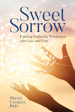 Sweet Sorrow: Finding Enduring Wholeness after Loss and Grief by Sherry Cormier 9781538173930