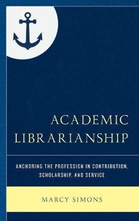 Academic Librarianship: Anchoring the Profession in Contribution, Scholarship, and Service by Marcy Simons 9781538136201