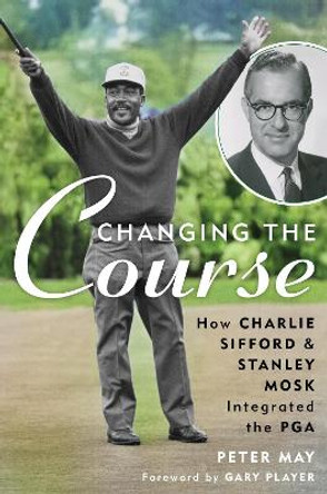 Changing the Course: How Charlie Sifford and Stanley Mosk Integrated the PGA by Peter May 9781538178010