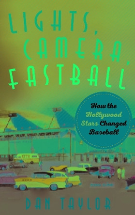 Lights, Camera, Fastball: How the Hollywood Stars Changed Baseball by Dan Taylor 9781538138625