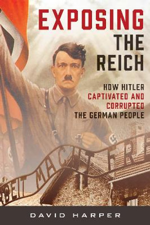 Exposing the Reich: How Hitler Captivated and Corrupted the German People by David Harper 9781538180891