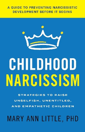 Childhood Narcissism: Strategies to Raise Unselfish, Unentitled, and Empathetic Children by Mary Ann Little, PhD 9781538182161