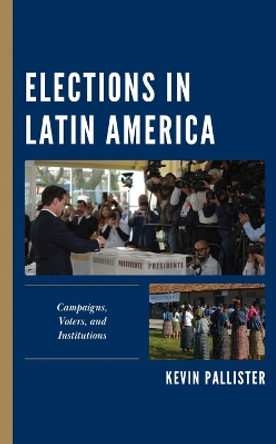 Elections in Latin America: Campaigns, Voters, and Institutions by Kevin Pallister 9781538189023
