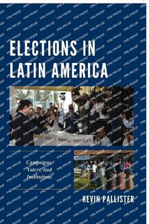 Elections in Latin America: Campaigns, Voters, and Institutions by Kevin Pallister 9781538189030