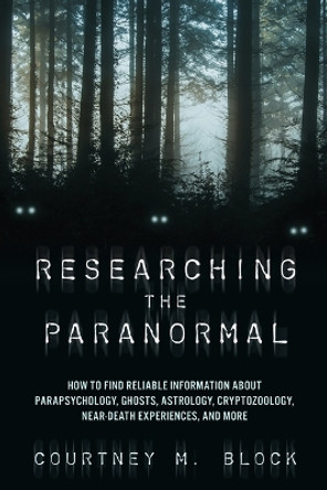 Researching the Paranormal: How to Find Reliable Information about Parapsychology, Ghosts, Astrology, Cryptozoology, Near-Death Experiences, and More by Courtney M Block 9781538192177