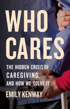 Who Cares: The Hidden Crisis of Caregiving, and How We Solve It by Emily Kenway 9781541601222