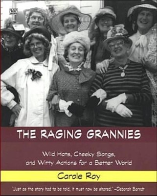 The Raging Grannies: Wild Hats, Cheeky Songs, and Witty Actions for a Better World by Carole Roy 9781551642406