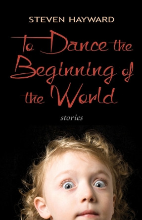 To Dance the Beginning of the World: Stories by Steven Hayward 9781550964684