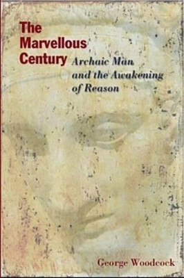 The Marvellous Century: Archaic Man and the Awakening of Reason by George Woodcock 9781551642666