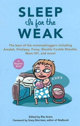 Sleep Is for the Weak: The Best of the Mommybloggers Including Amalah, Finslippy, Fussy, Woulda Coulda Shoulda, Mom-101, and More! by Rita Arens 9781556527722