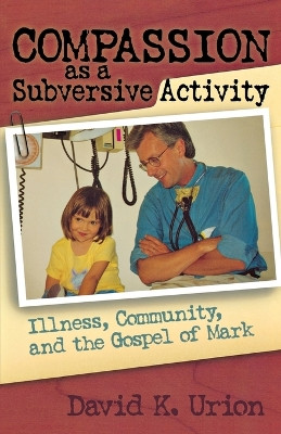 Compassion as a Subversive Activity: Illness, Community, and the Gospel of Mark by David K. Urion 9781561012794