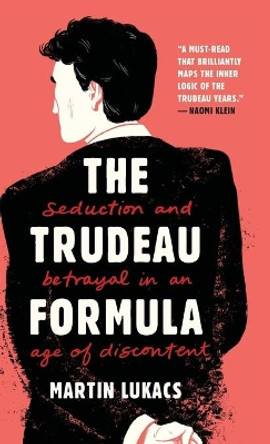 The Trudeau Formula - Seduction and Betrayal in an  Age of Discontent by Martin Lukacs 9781551647500