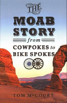 The Moab Story: From Cowpokes to Bike Spokes by Tom McCourt 9781555664701